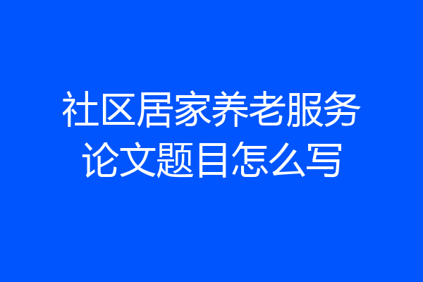 社区居家养老服务论文题目怎么写