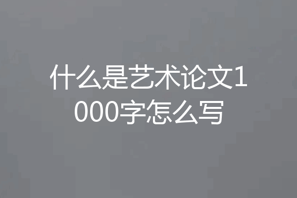 什么是艺术论文1000字怎么写