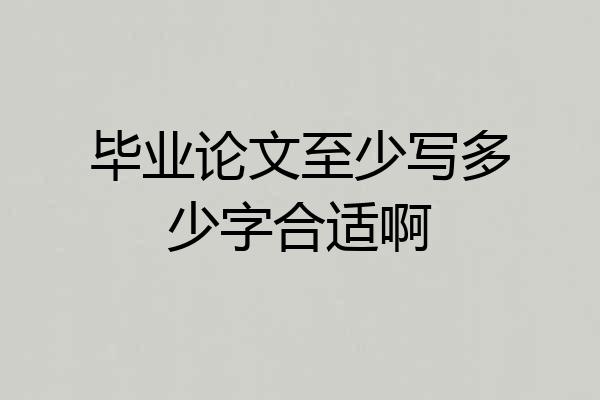 毕业论文至少写多少字合适啊