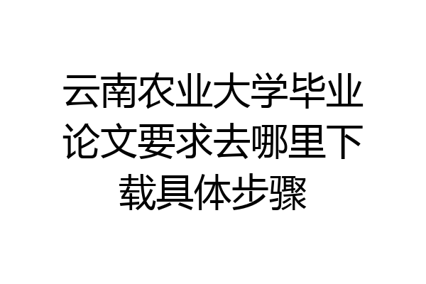 云南农业大学毕业论文要求去哪里下载具体步骤