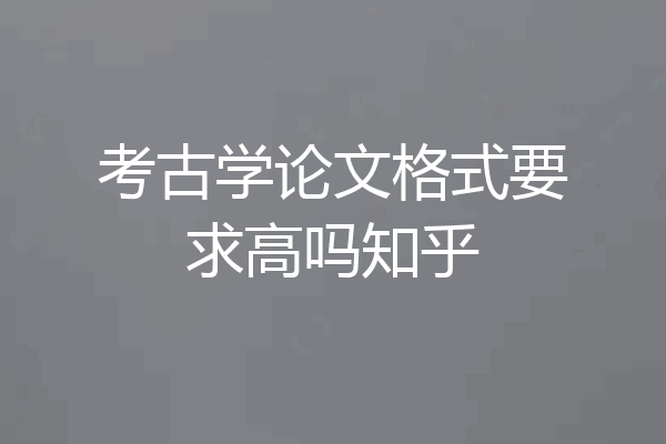 考古学论文格式要求高吗知乎