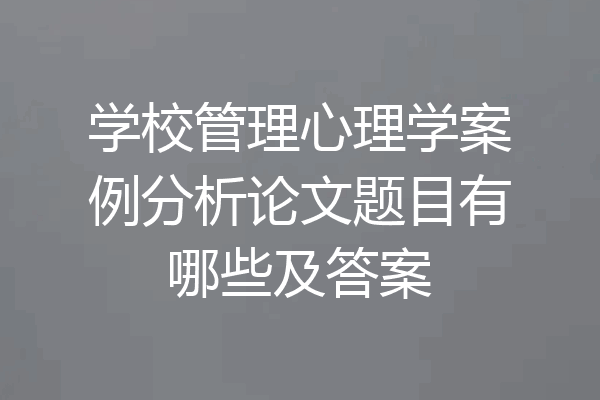 学校管理心理学案例分析论文题目有哪些及答案