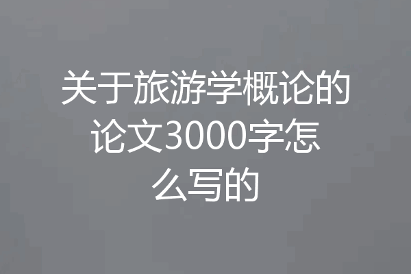 关于旅游学概论的论文3000字怎么写的