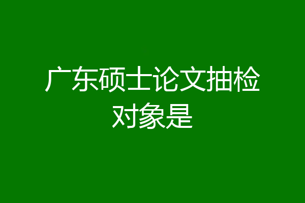 广东硕士论文抽检对象是