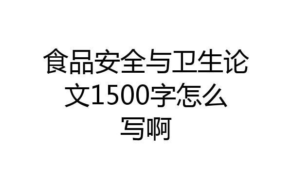 食品安全与卫生论文1500字怎么写啊