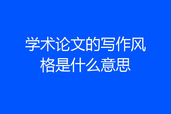 学术论文的写作风格是什么意思