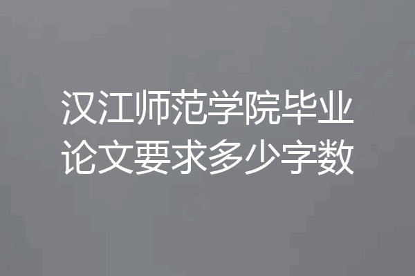 汉江师范学院毕业论文要求多少字数