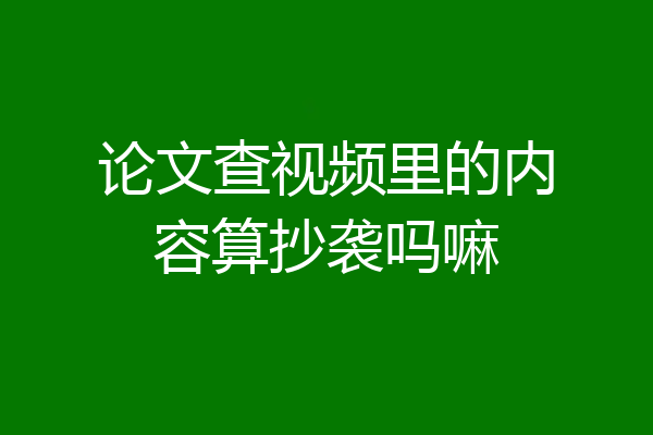 论文查视频里的内容算抄袭吗嘛