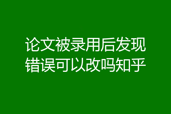 论文被录用后发现错误可以改吗知乎