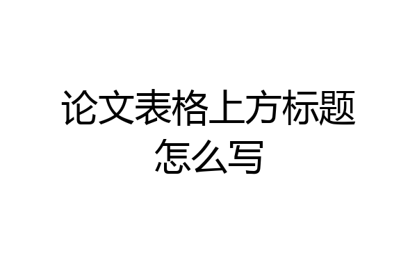论文表格上方标题怎么写