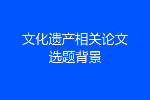 文化遗产相关论文选题背景