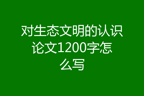 对生态文明的认识论文1200字怎么写