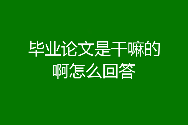 毕业论文是干嘛的啊怎么回答