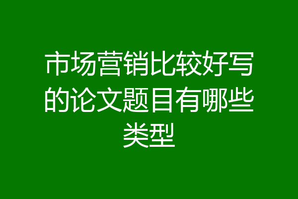 市场营销比较好写的论文题目有哪些类型