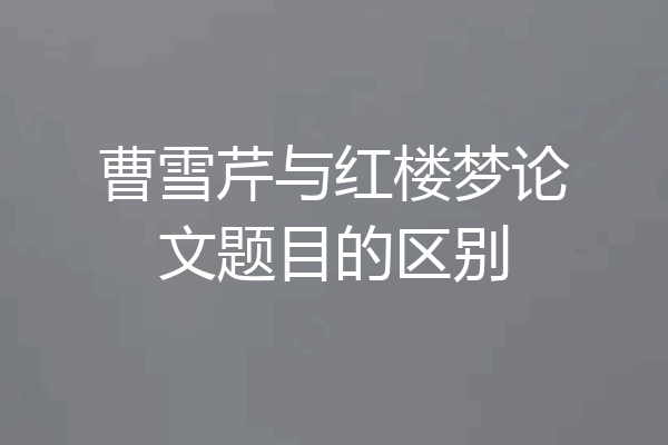 曹雪芹与红楼梦论文题目的区别
