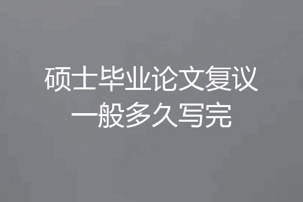 硕士毕业论文复议一般多久写完