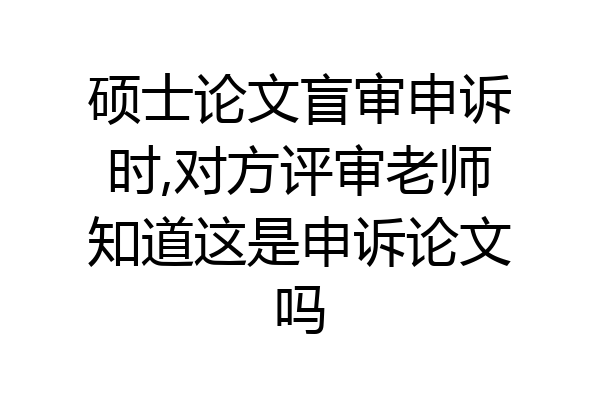 硕士论文盲审申诉时,对方评审老师知道这是申诉论文吗