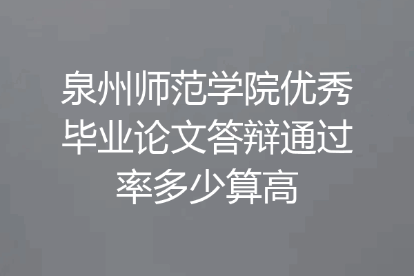 泉州师范学院优秀毕业论文答辩通过率多少算高