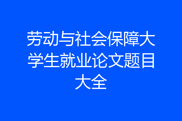 劳动与社会保障大学生就业论文题目大全