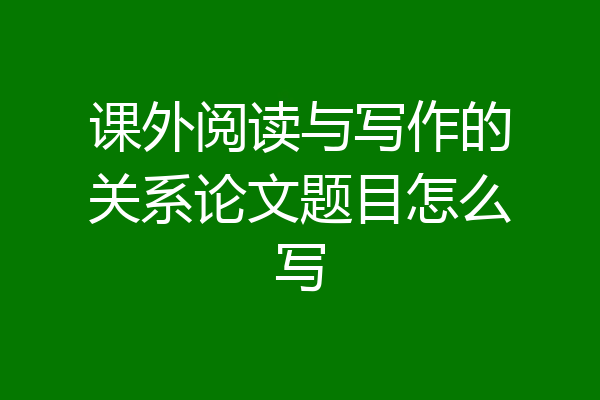 课外阅读与写作的关系论文题目怎么写