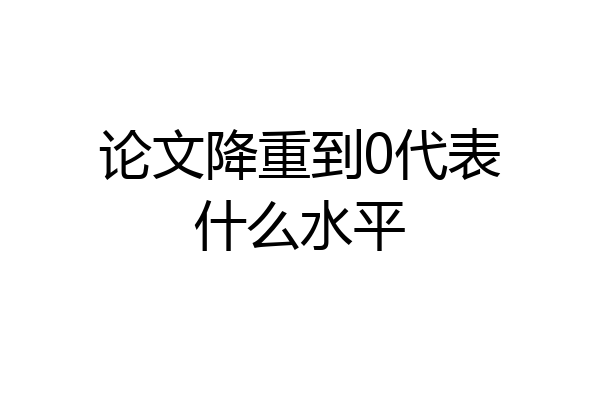 论文降重到0代表什么水平