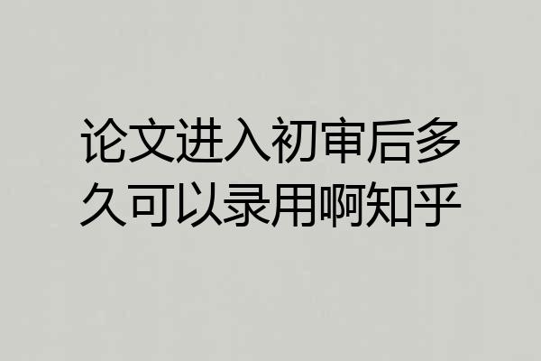 论文进入初审后多久可以录用啊知乎