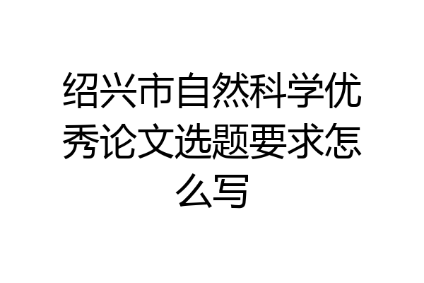 绍兴市自然科学优秀论文选题要求怎么写