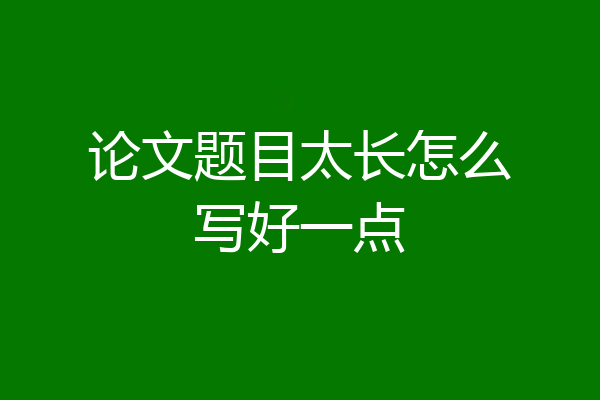 论文题目太长怎么写好一点