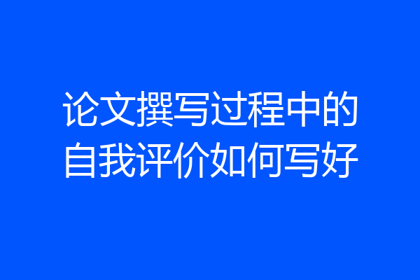 论文撰写过程中的自我评价如何写好