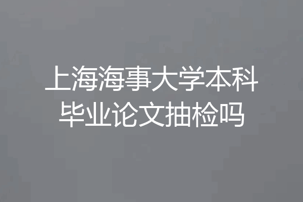 上海海事大学本科毕业论文抽检吗