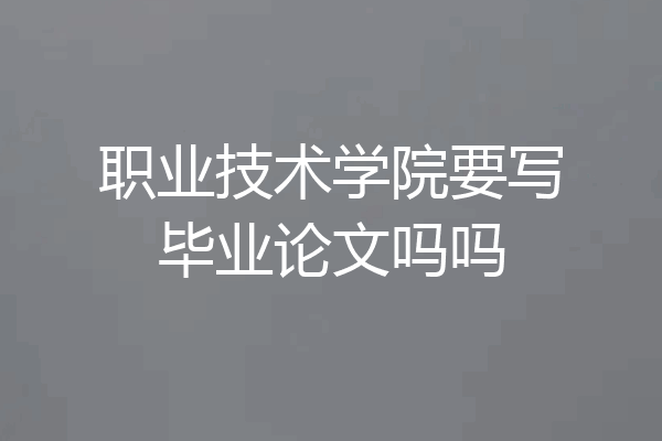 职业技术学院要写毕业论文吗吗