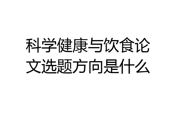 科学健康与饮食论文选题方向是什么