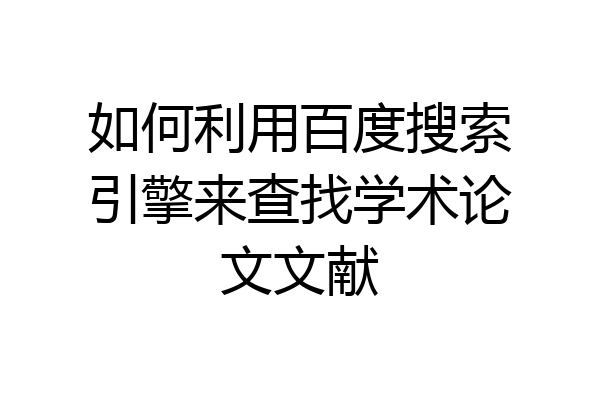 如何利用百度搜索引擎来查找学术论文文献