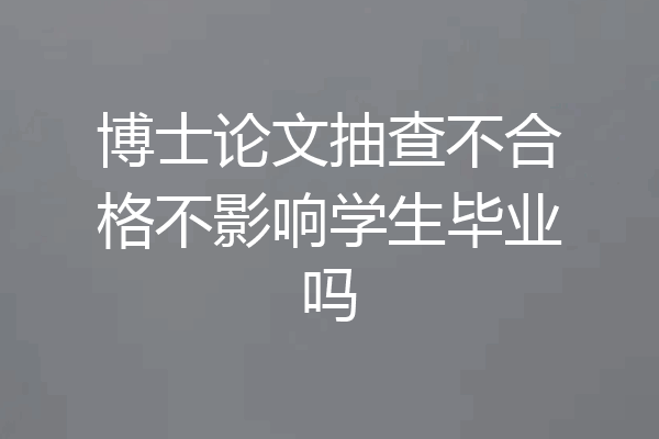 博士论文抽查不合格不影响学生毕业吗