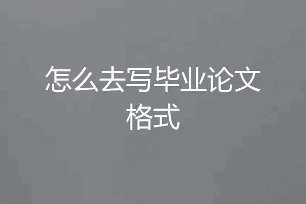 怎么去写毕业论文格式