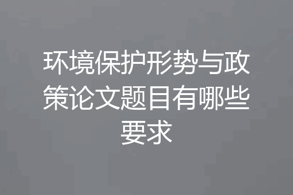 环境保护形势与政策论文题目有哪些要求