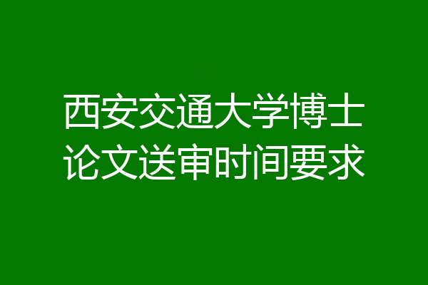 西安交通大学博士论文送审时间要求