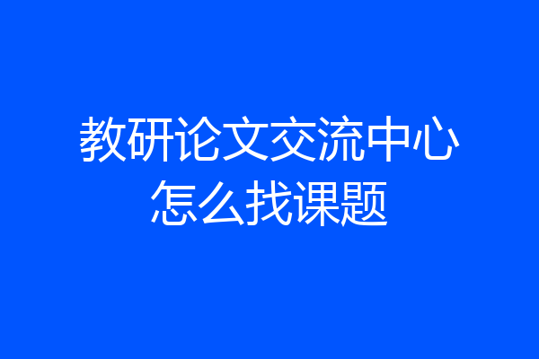 教研论文交流中心怎么找课题