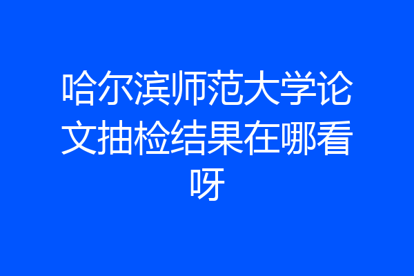 哈尔滨师范大学论文抽检结果在哪看呀