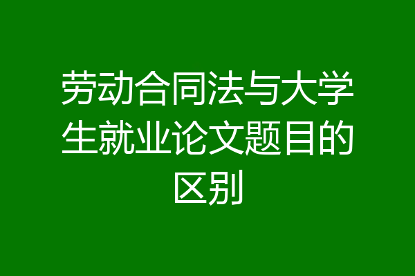 劳动合同法与大学生就业论文题目的区别