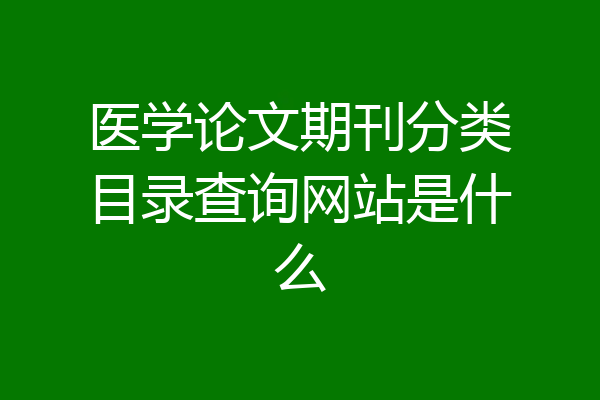 医学论文期刊分类目录查询网站是什么