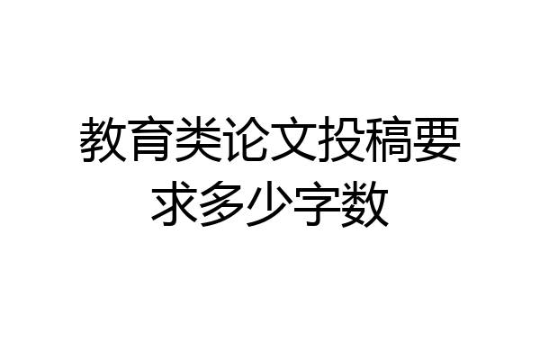 教育类论文投稿要求多少字数