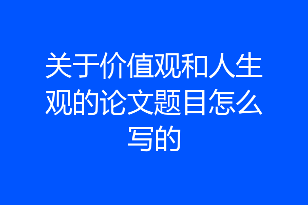 关于价值观和人生观的论文题目怎么写的