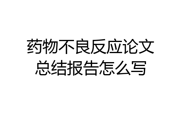 药物不良反应论文总结报告怎么写