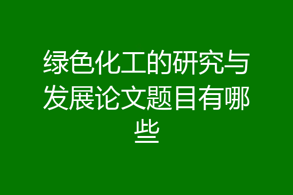 绿色化工的研究与发展论文题目有哪些