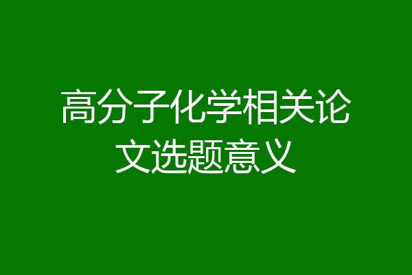 高分子化学相关论文选题意义