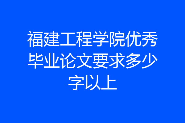 福建工程学院优秀毕业论文要求多少字以上