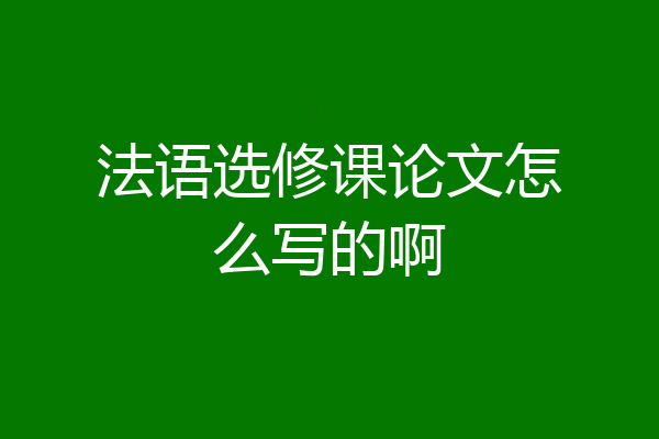 法语选修课论文怎么写的啊