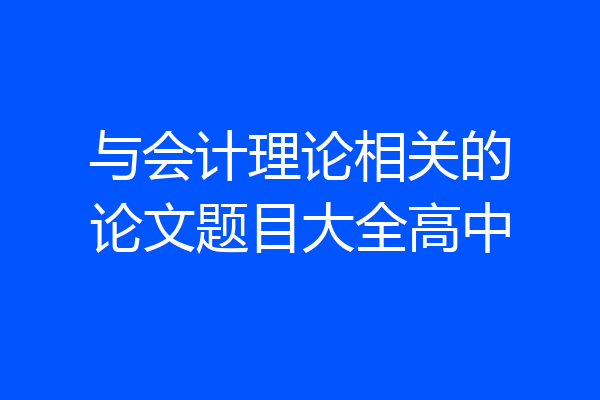 与会计理论相关的论文题目大全高中