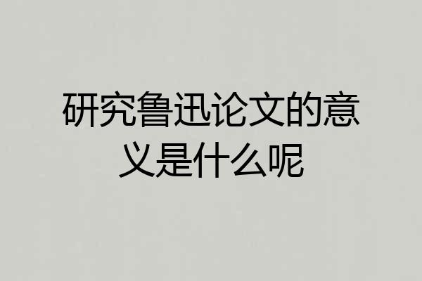 研究鲁迅论文的意义是什么呢